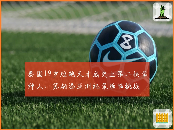 泰国19岁短跑天才成史上第二快黄种人，苏炳添亚洲纪录面临挑战