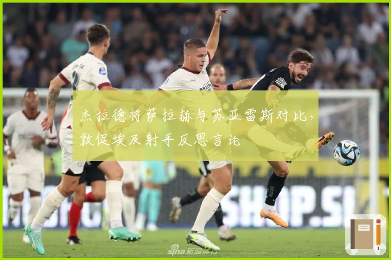 杰拉德将萨拉赫与苏亚雷斯对比，敦促埃及射手反思言论