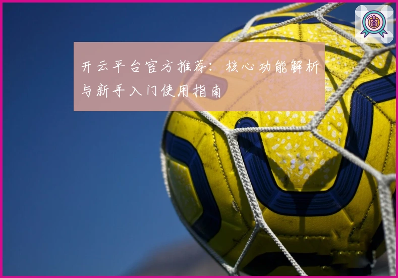 开云平台官方推荐：核心功能解析与新手入门使用指南