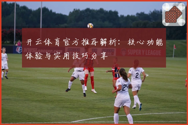 开云体育官方推荐解析：核心功能体验与实用技巧分享