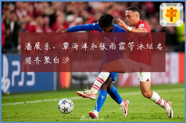 潘展乐、覃海洋和张雨霏等泳坛名将齐聚白沙