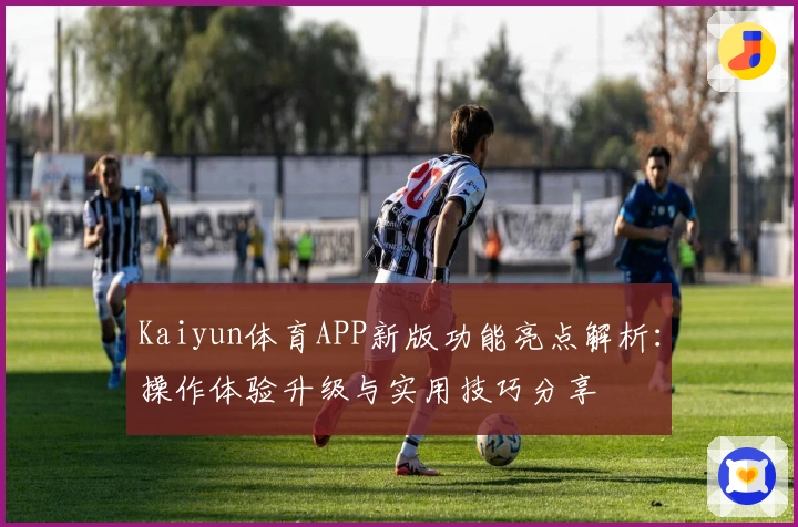 Kaiyun体育APP新版功能亮点解析：操作体验升级与实用技巧分享