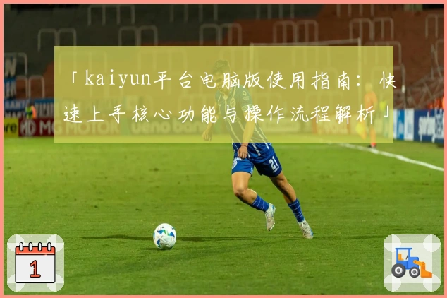 「kaiyun平台电脑版使用指南:快速上手核心功能与操作流程解析」