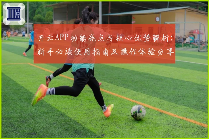 开云APP功能亮点与核心优势解析：新手必读使用指南及操作体验分享