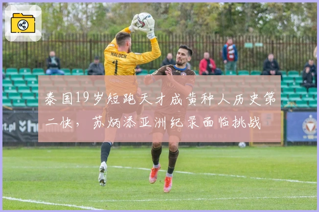 泰国19岁短跑天才成黄种人历史第二快，苏炳添亚洲纪录面临挑战