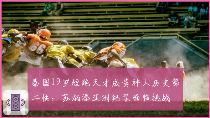 泰国19岁短跑天才成黄种人历史第二快,苏炳添亚洲纪录面临挑战