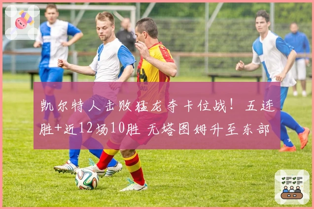 凯尔特人击败猛龙夺卡位战！五连胜+近12场10胜 无塔图姆升至东部第三