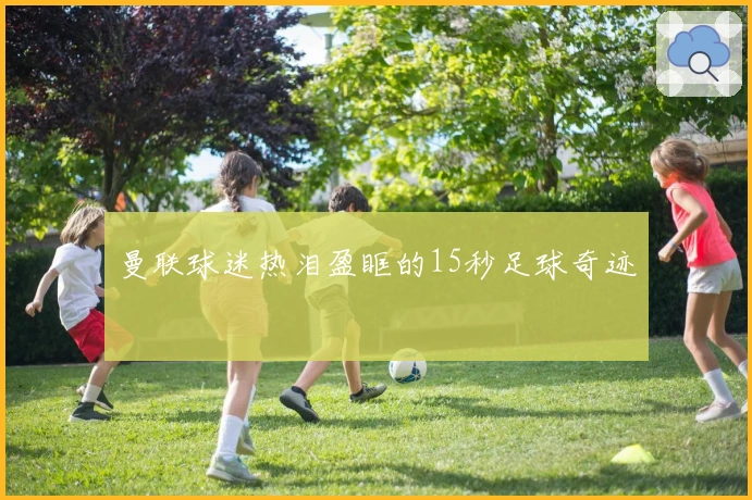 曼联球迷热泪盈眶的15秒足球奇迹