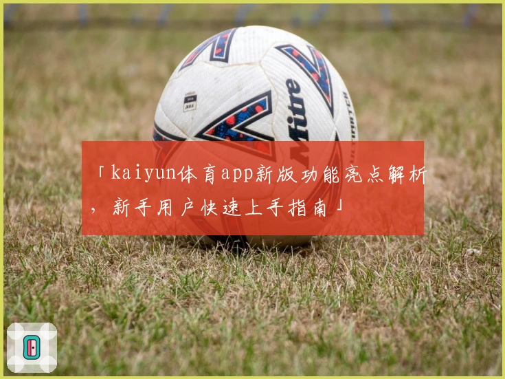 「kaiyun体育app新版功能亮点解析，新手用户快速上手指南」