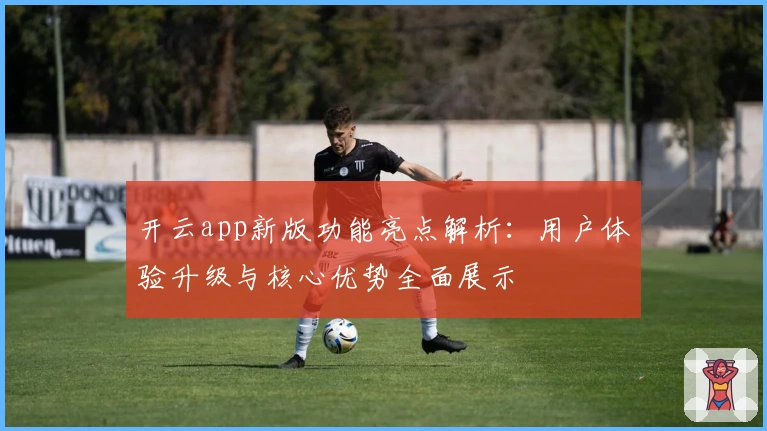 开云app新版功能亮点解析：用户体验升级与核心优势全面展示