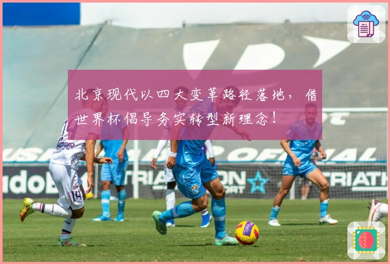 北京现代以四大变革路径落地，借世界杯倡导务实转型新理念！