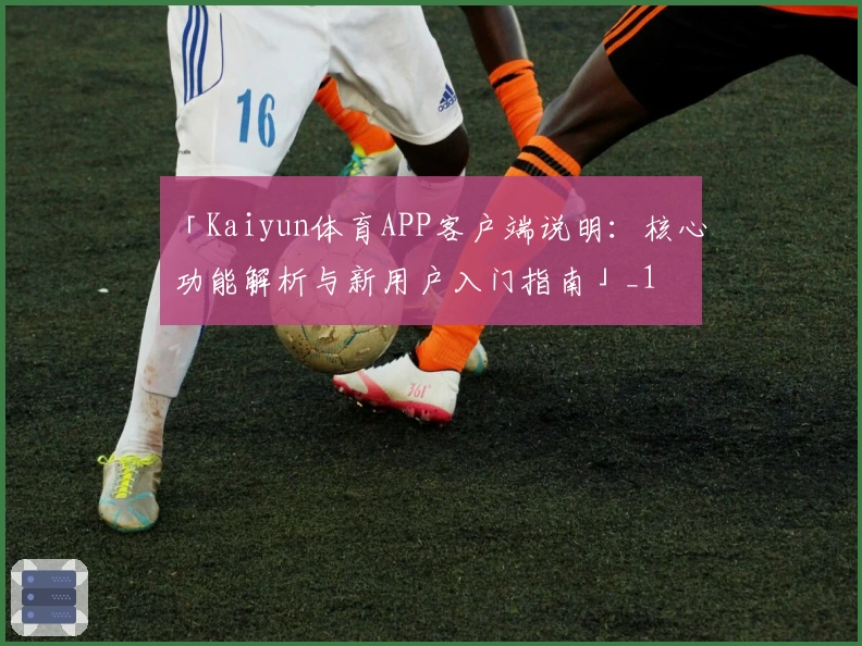 「Kaiyun体育APP客户端说明：核心功能解析与新用户入门指南」_1