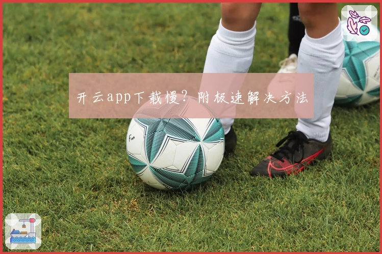 开云app下载慢？附极速解决方法