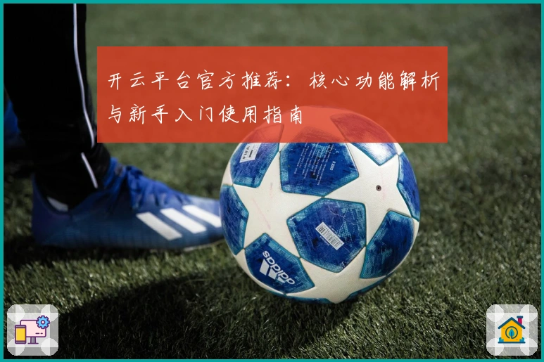 开云平台官方推荐：核心功能解析与新手入门使用指南