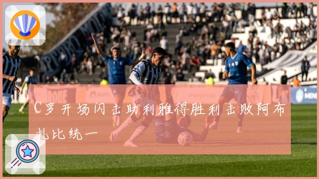 C罗开场闪击助利雅得胜利击败阿布扎比统一