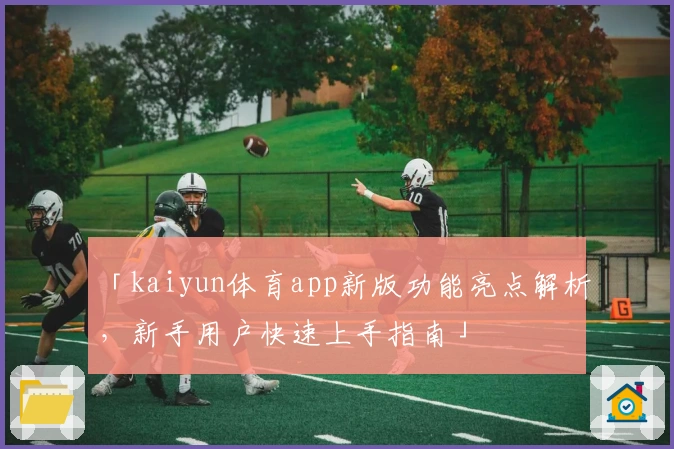 「kaiyun体育app新版功能亮点解析，新手用户快速上手指南」