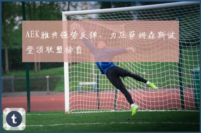 AEK雅典强势反弹，力压萨姆森斯波登顶联盟榜首