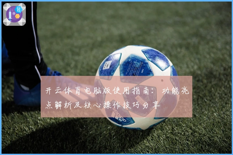 开云体育电脑版使用指南：功能亮点解析及核心操作技巧分享
