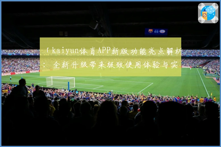 「kaiyun体育APP新版功能亮点解析：全新升级带来极致使用体验与实用场景」