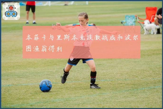 本菲卡与里斯本竞技激战成和波尔图渔翁得利