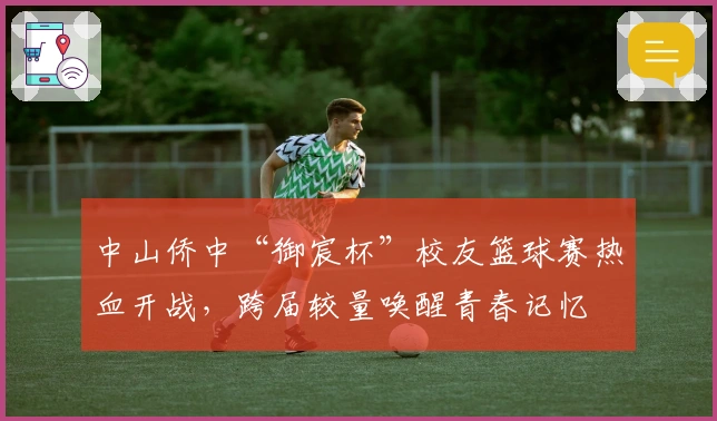 中山侨中“御宸杯”校友篮球赛热血开战，跨届较量唤醒青春记忆