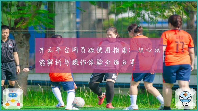开云平台网页版使用指南:核心功能解析与操作体验全面分享