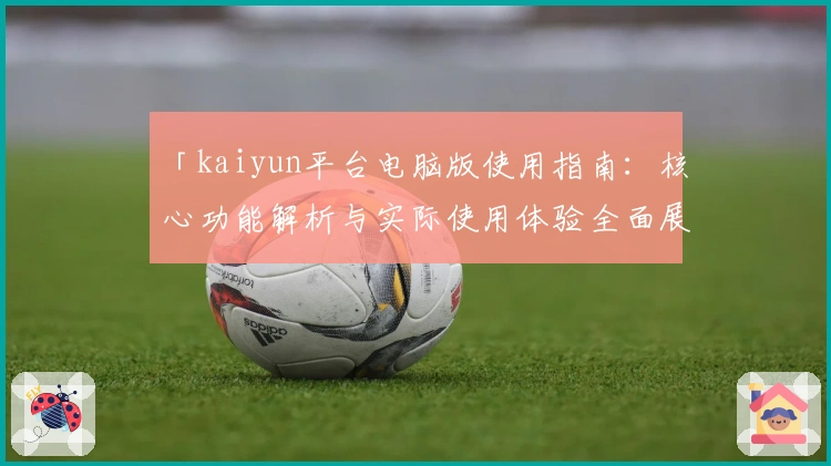 「kaiyun平台电脑版使用指南：核心功能解析与实际使用体验全面展示」