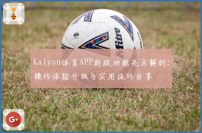 Kaiyun体育APP新版功能亮点解析：操作体验升级与实用技巧分享