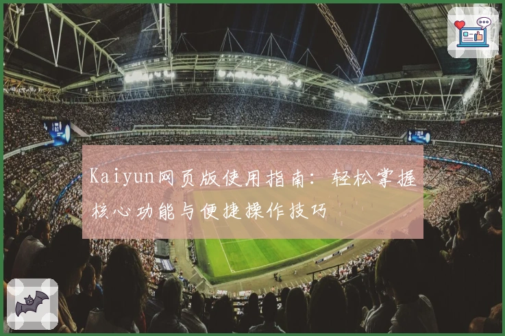 Kaiyun网页版使用指南：轻松掌握核心功能与便捷操作技巧
