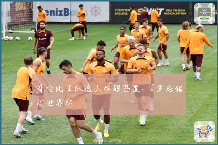 哥伦比亚队选人难题凸显，J罗恐错过世界杯