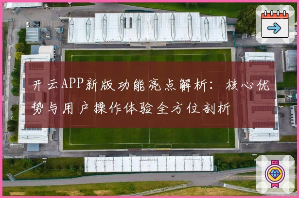 开云APP新版功能亮点解析：核心优势与用户操作体验全方位剖析