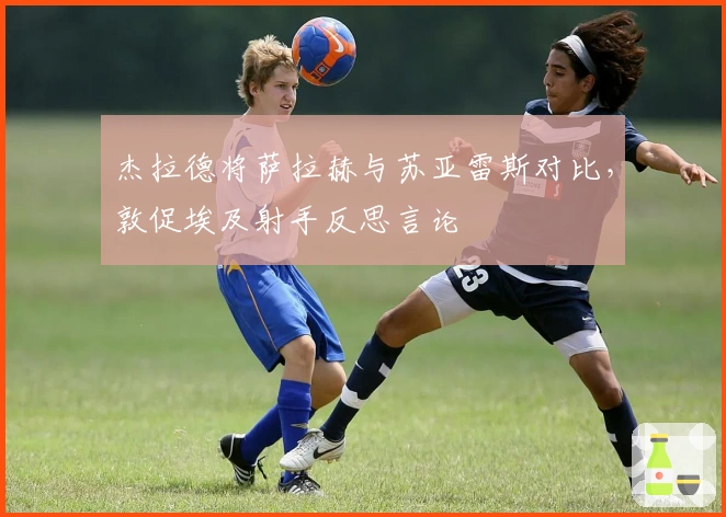 杰拉德将萨拉赫与苏亚雷斯对比,敦促埃及射手反思言论