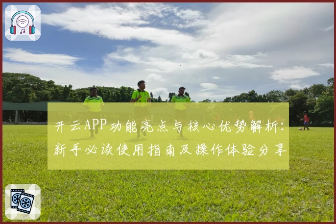开云APP功能亮点与核心优势解析:新手必读使用指南及操作体验分享