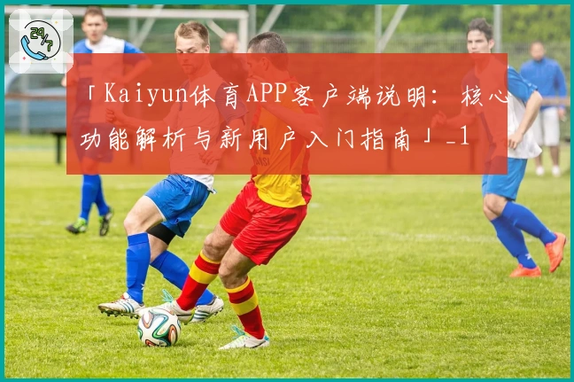 「Kaiyun体育APP客户端说明:核心功能解析与新用户入门指南」_1