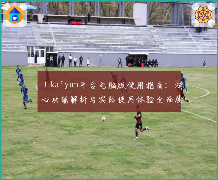 「kaiyun平台电脑版使用指南：核心功能解析与实际使用体验全面展示」