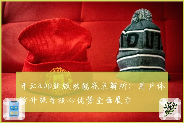 开云app新版功能亮点解析：用户体验升级与核心优势全面展示