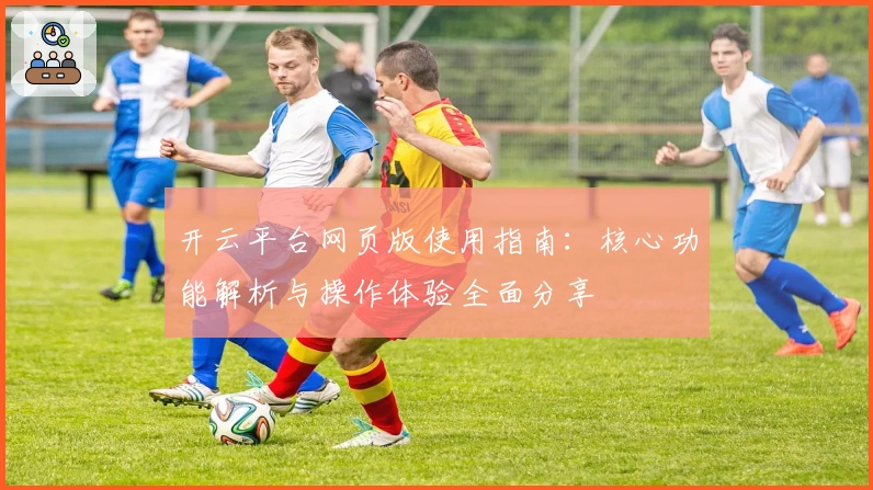 开云平台网页版使用指南：核心功能解析与操作体验全面分享
