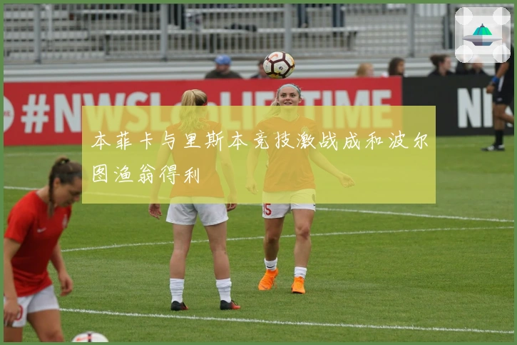 本菲卡与里斯本竞技激战成和波尔图渔翁得利