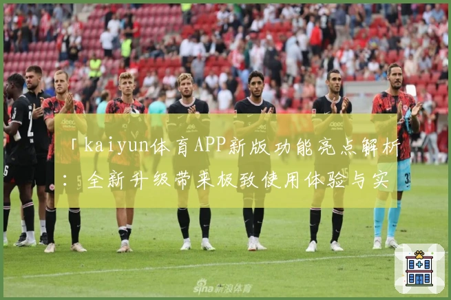 「kaiyun体育APP新版功能亮点解析:全新升级带来极致使用体验与实用场景」