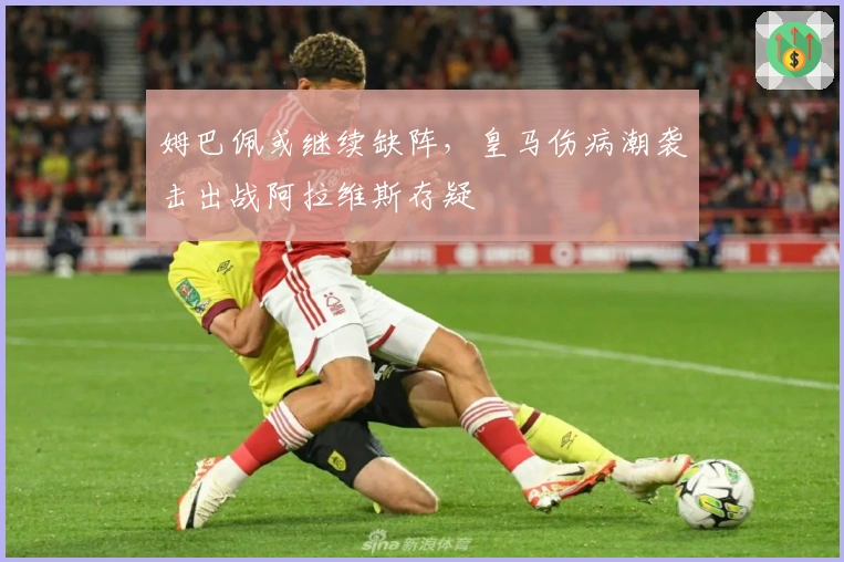 姆巴佩或继续缺阵,皇马伤病潮袭击出战阿拉维斯存疑