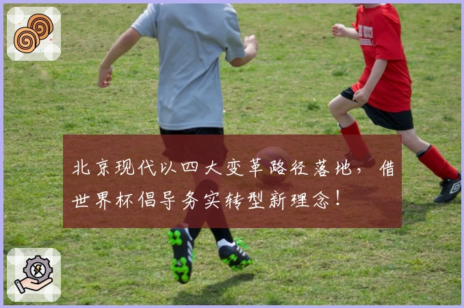 北京现代以四大变革路径落地，借世界杯倡导务实转型新理念！
