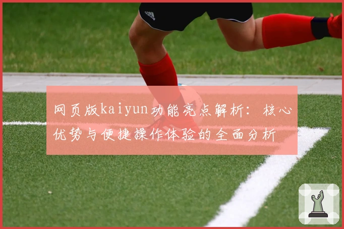 网页版kaiyun功能亮点解析：核心优势与便捷操作体验的全面分析