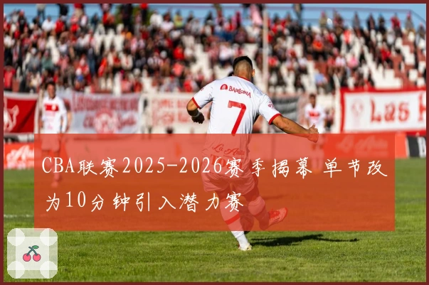 CBA联赛2025-2026赛季揭幕 单节改为10分钟引入潜力赛
