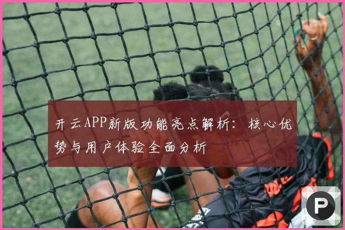 开云APP新版功能亮点解析：核心优势与用户体验全面分析