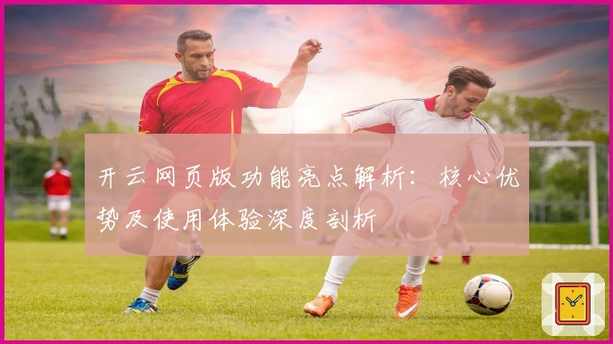 开云网页版功能亮点解析：核心优势及使用体验深度剖析