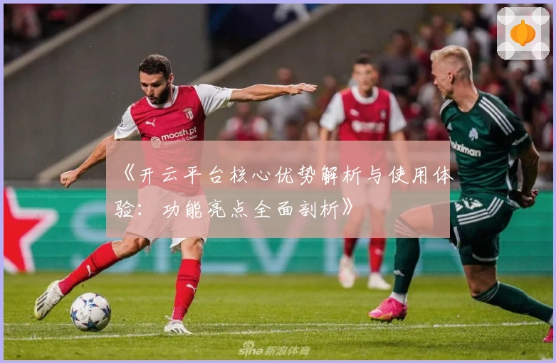 《开云平台核心优势解析与使用体验：功能亮点全面剖析》