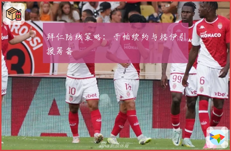 拜仁防线策略：于帕续约与格伊引援筹备