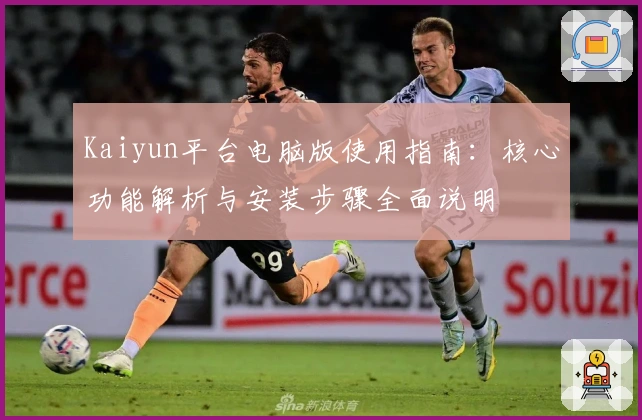 Kaiyun平台电脑版使用指南：核心功能解析与安装步骤全面说明