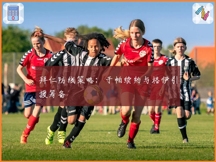 拜仁防线策略：于帕续约与格伊引援筹备