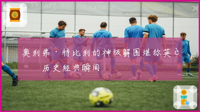 奥利弗·特比利的神级解围堪称英超历史经典瞬间